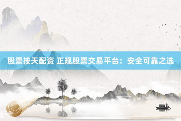 股票按天配资 正规股票交易平台：安全可靠之选