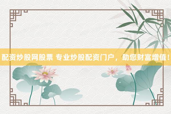 配资炒股网股票 专业炒股配资门户，助您财富增值！