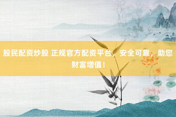 股民配资炒股 正规官方配资平台，安全可靠，助您财富增值！