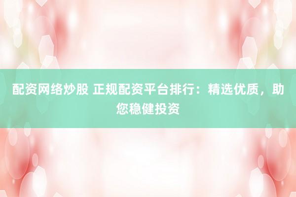 配资网络炒股 正规配资平台排行：精选优质，助您稳健投资
