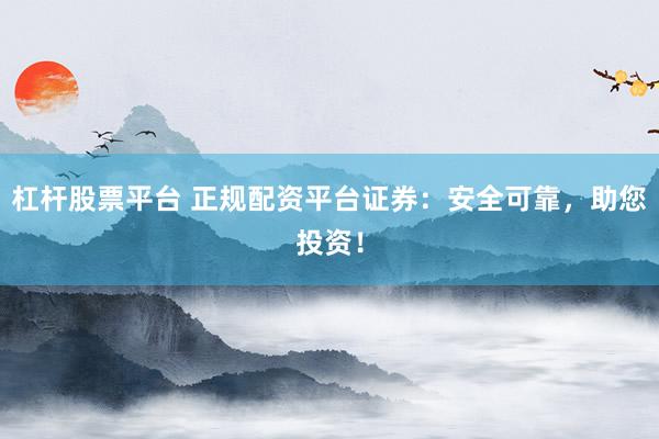杠杆股票平台 正规配资平台证券：安全可靠，助您投资！