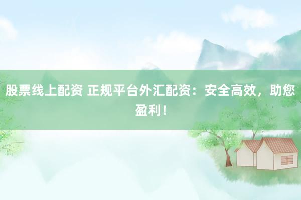 股票线上配资 正规平台外汇配资：安全高效，助您盈利！