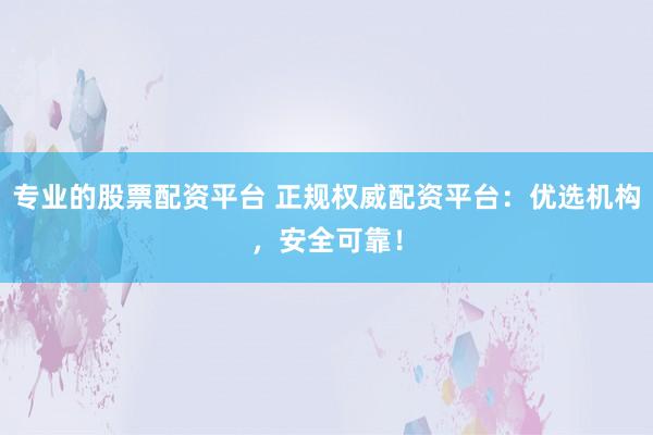 专业的股票配资平台 正规权威配资平台：优选机构，安全可靠！