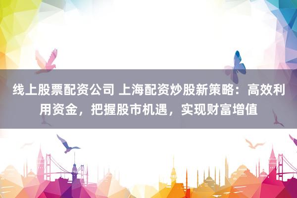 线上股票配资公司 上海配资炒股新策略：高效利用资金，把握股市机遇，实现财富增值