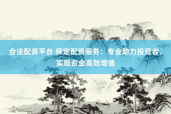 合法配资平台 保定配资服务：专业助力投资者，实现资金高效增值