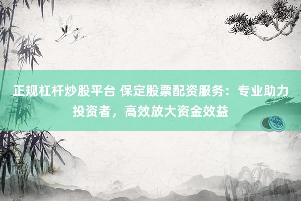 正规杠杆炒股平台 保定股票配资服务：专业助力投资者，高效放大资金效益