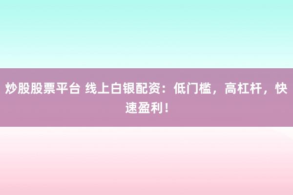 炒股股票平台 线上白银配资：低门槛，高杠杆，快速盈利！