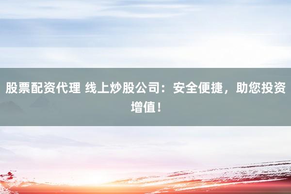 股票配资代理 线上炒股公司：安全便捷，助您投资增值！