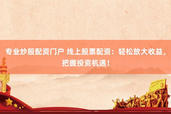 专业炒股配资门户 线上股票配资：轻松放大收益，把握投资机遇！