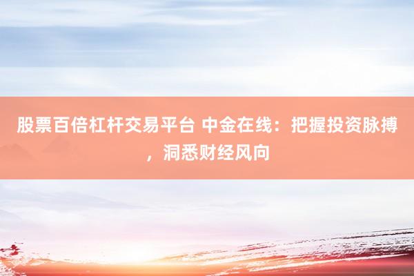 股票百倍杠杆交易平台 中金在线：把握投资脉搏，洞悉财经风向