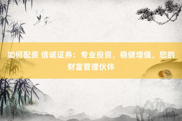 如何配资 信诚证券：专业投资，稳健增值，您的财富管理伙伴