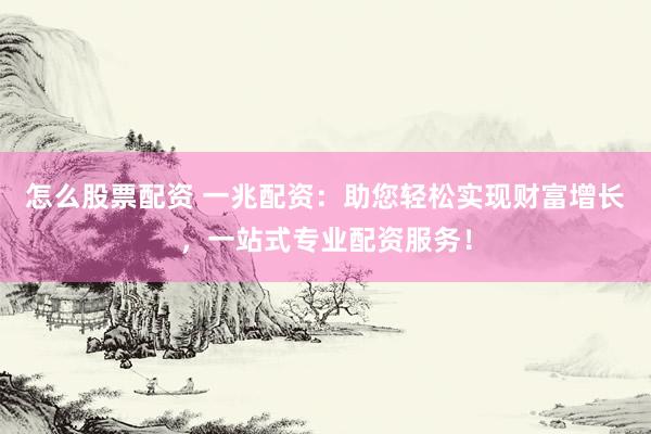 怎么股票配资 一兆配资：助您轻松实现财富增长，一站式专业配资服务！