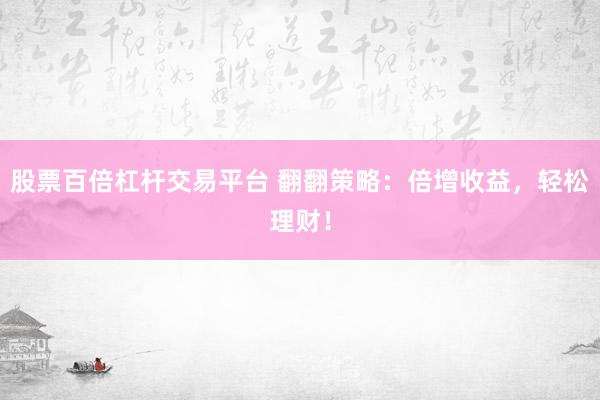 股票百倍杠杆交易平台 翻翻策略：倍增收益，轻松理财！