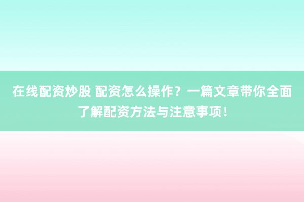 在线配资炒股 配资怎么操作？一篇文章带你全面了解配资方法与注意事项！