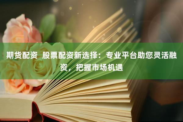 期货配资  股票配资新选择：专业平台助您灵活融资，把握市场机遇