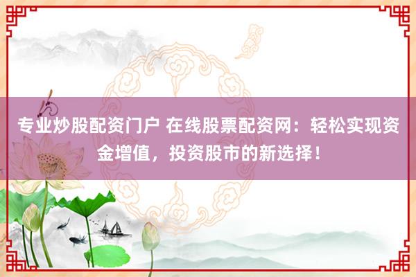 专业炒股配资门户 在线股票配资网：轻松实现资金增值，投资股市的新选择！