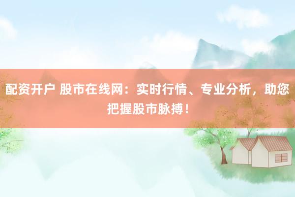 配资开户 股市在线网：实时行情、专业分析，助您把握股市脉搏！