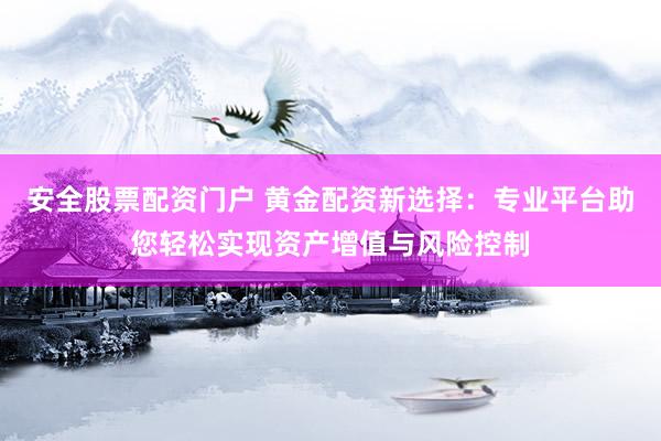 安全股票配资门户 黄金配资新选择：专业平台助您轻松实现资产增值与风险控制