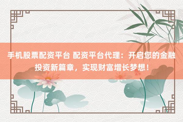 手机股票配资平台 配资平台代理：开启您的金融投资新篇章，实现财富增长梦想！