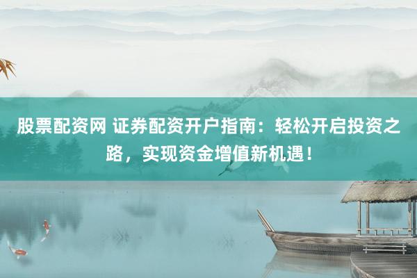 股票配资网 证券配资开户指南：轻松开启投资之路，实现资金增值新机遇！