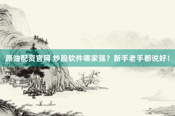 原油配资官网 炒股软件哪家强？新手老手都说好！