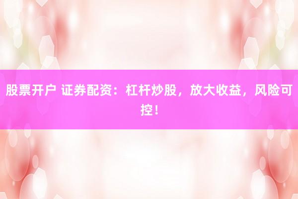 股票开户 证券配资：杠杆炒股，放大收益，风险可控！