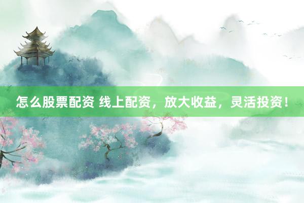 怎么股票配资 线上配资，放大收益，灵活投资！