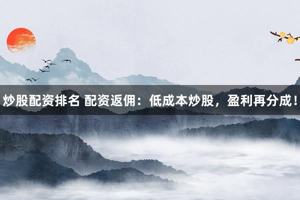 炒股配资排名 配资返佣：低成本炒股，盈利再分成！