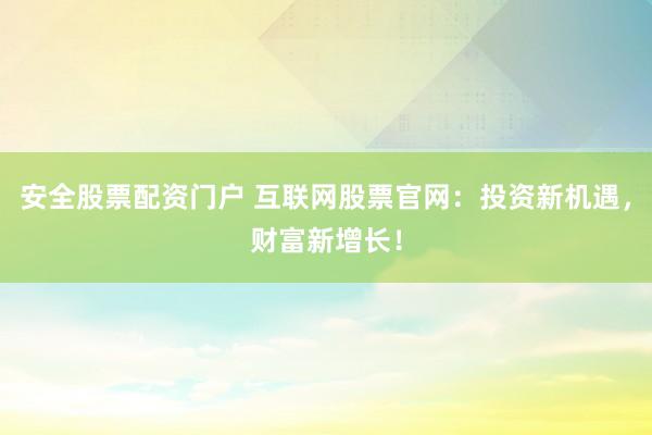 安全股票配资门户 互联网股票官网：投资新机遇，财富新增长！
