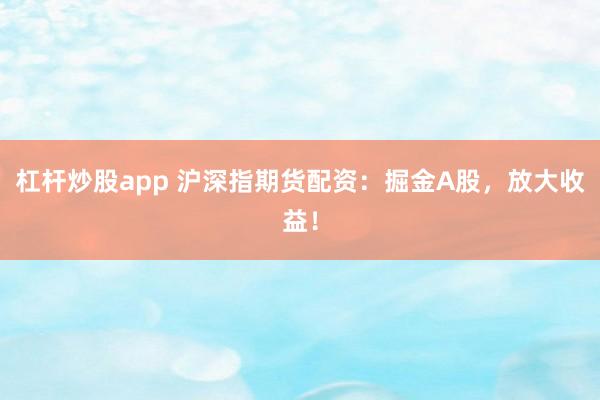 杠杆炒股app 沪深指期货配资：掘金A股，放大收益！
