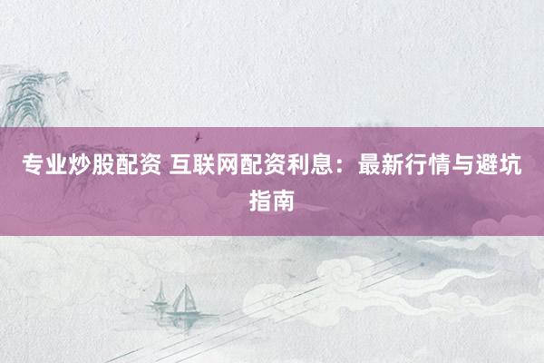 专业炒股配资 互联网配资利息：最新行情与避坑指南