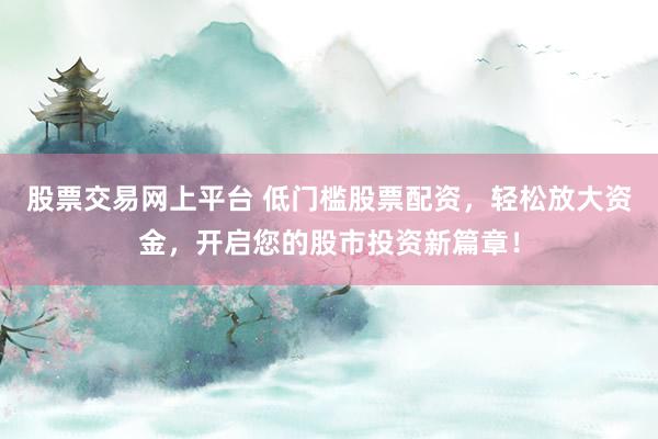 股票交易网上平台 低门槛股票配资，轻松放大资金，开启您的股市投资新篇章！