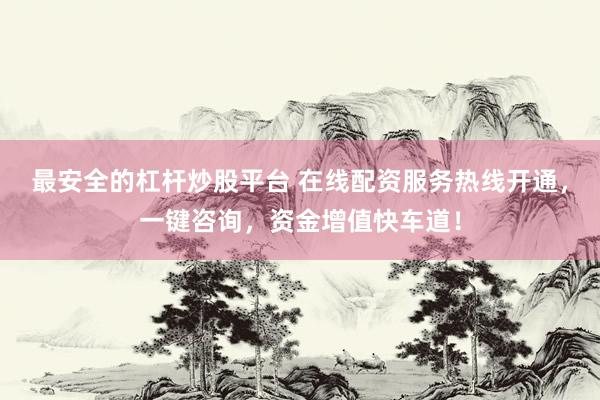 最安全的杠杆炒股平台 在线配资服务热线开通，一键咨询，资金增值快车道！