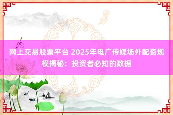 网上交易股票平台 2025年电广传媒场外配资规模揭秘：投资者必知的数据