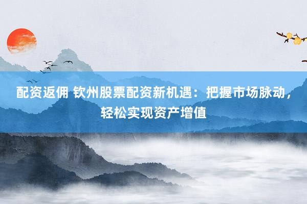 配资返佣 钦州股票配资新机遇：把握市场脉动，轻松实现资产增值