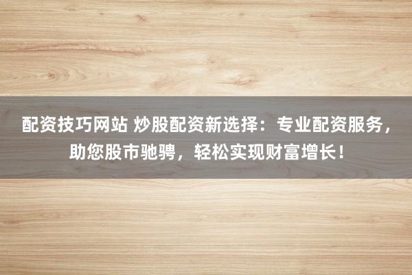 配资技巧网站 炒股配资新选择：专业配资服务，助您股市驰骋，轻松实现财富增长！