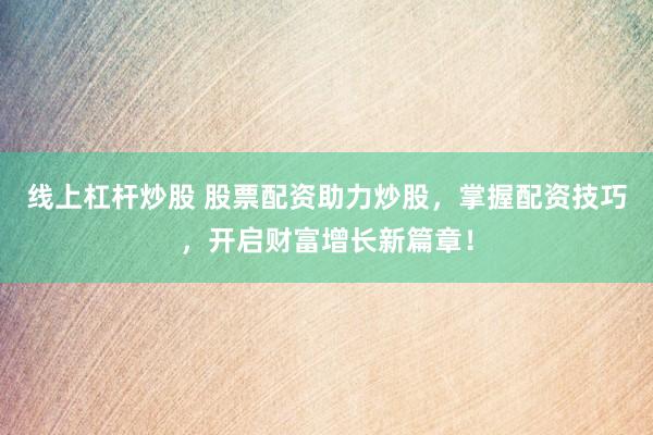 线上杠杆炒股 股票配资助力炒股，掌握配资技巧，开启财富增长新篇章！