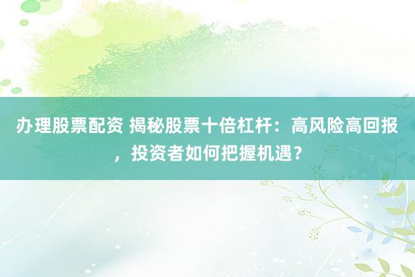 办理股票配资 揭秘股票十倍杠杆：高风险高回报，投资者如何把握机遇？