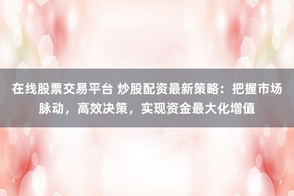 在线股票交易平台 炒股配资最新策略：把握市场脉动，高效决策，实现资金最大化增值