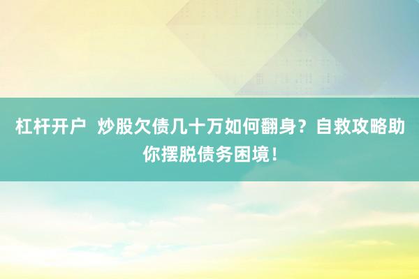 杠杆开户  炒股欠债几十万如何翻身？自救攻略助你摆脱债务困境！