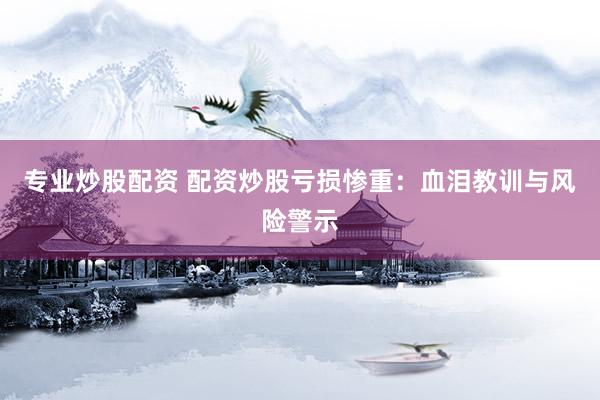专业炒股配资 配资炒股亏损惨重：血泪教训与风险警示