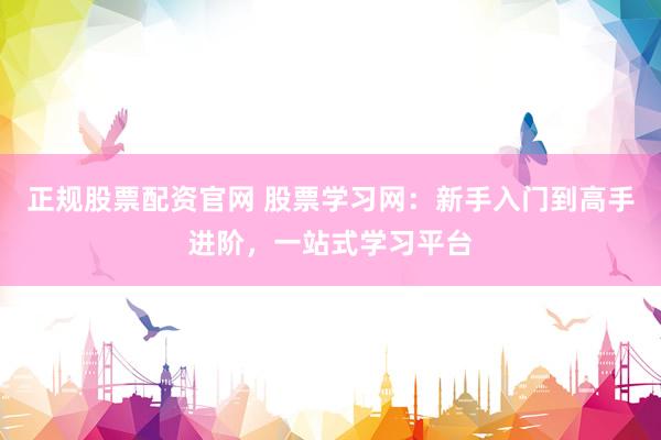 正规股票配资官网 股票学习网：新手入门到高手进阶，一站式学习平台