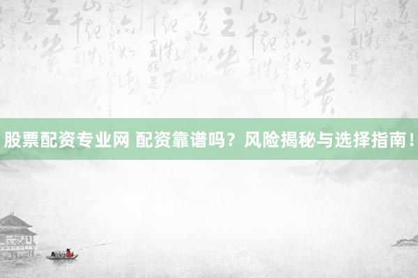 股票配资专业网 配资靠谱吗？风险揭秘与选择指南！