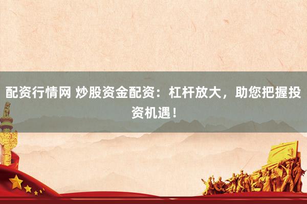 配资行情网 炒股资金配资：杠杆放大，助您把握投资机遇！