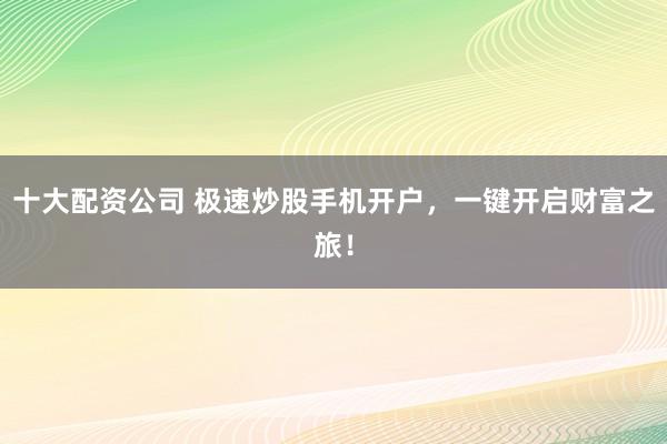 十大配资公司 极速炒股手机开户，一键开启财富之旅！
