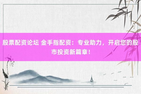 股票配资论坛 金手指配资：专业助力，开启您的股市投资新篇章！