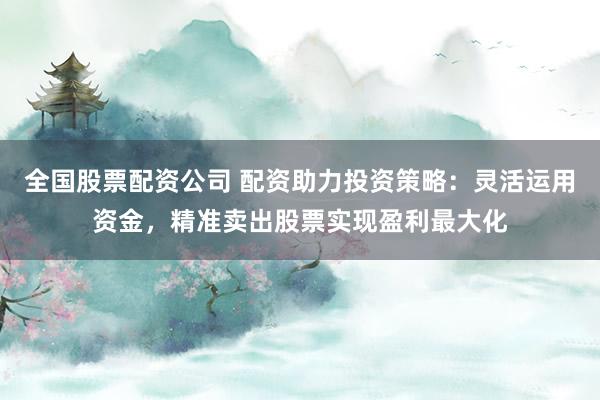 全国股票配资公司 配资助力投资策略：灵活运用资金，精准卖出股票实现盈利最大化