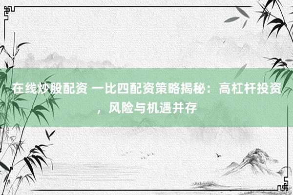 在线炒股配资 一比四配资策略揭秘：高杠杆投资，风险与机遇并存