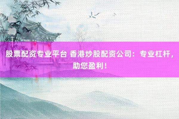 股票配资专业平台 香港炒股配资公司：专业杠杆，助您盈利！