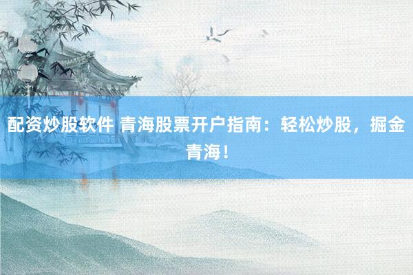 配资炒股软件 青海股票开户指南：轻松炒股，掘金青海！